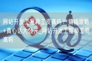 网站开发工程师工资高吗？搞钱攻略+真心话大公开_网站开发工程师工资高吗