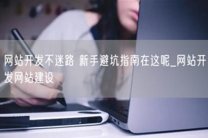 网站开发不迷路 新手避坑指南在这呢_网站开发网站建设